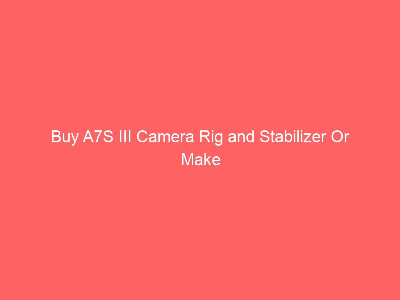 A7S III Camera Rig and Stabilizer Diy Project