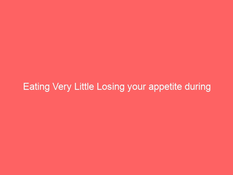 Eating Very Little Losing your appetite